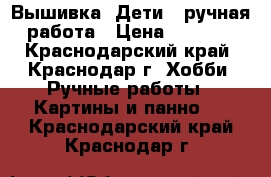 Вышивка “Дети“, ручная работа › Цена ­ 1 500 - Краснодарский край, Краснодар г. Хобби. Ручные работы » Картины и панно   . Краснодарский край,Краснодар г.